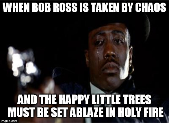 Crying Wesley Snipes | WHEN BOB ROSS IS TAKEN BY CHAOS; AND THE HAPPY LITTLE TREES MUST BE SET ABLAZE IN HOLY FIRE | image tagged in crying wesley snipes | made w/ Imgflip meme maker