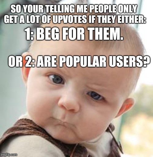 skeptical baby meme plain | 1: BEG FOR THEM. SO YOUR TELLING ME PEOPLE ONLY GET A LOT OF UPVOTES IF THEY EITHER:; OR
2: ARE POPULAR USERS? | image tagged in skeptical baby meme plain | made w/ Imgflip meme maker