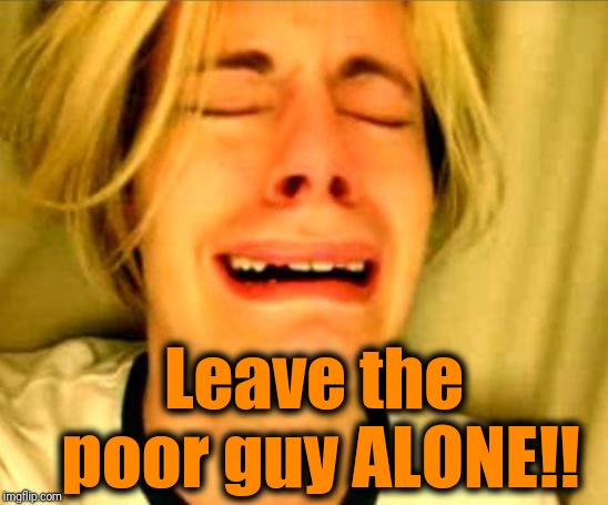 Leave Britney Alone | Leave the poor guy ALONE!! | image tagged in leave britney alone | made w/ Imgflip meme maker