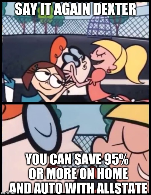 Say it Again, Dexter Meme | SAY IT AGAIN DEXTER; YOU CAN SAVE 95% OR MORE ON HOME AND AUTO WITH ALLSTATE | image tagged in memes,say it again dexter | made w/ Imgflip meme maker
