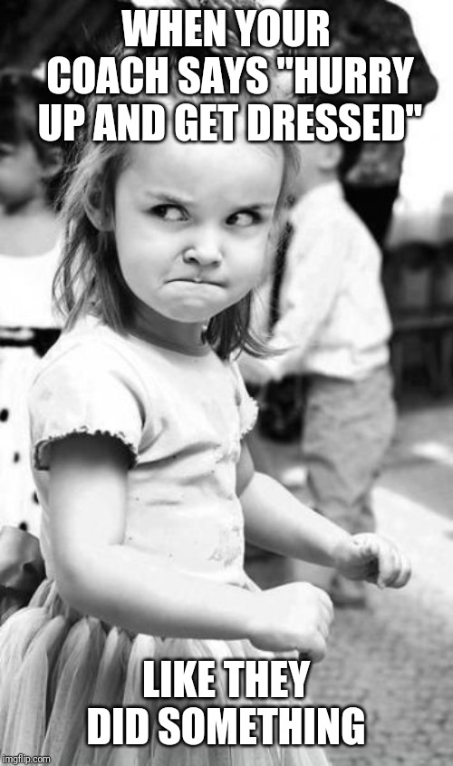 Angry Toddler Meme | WHEN YOUR COACH SAYS "HURRY UP AND GET DRESSED"; LIKE THEY DID SOMETHING | image tagged in memes,angry toddler | made w/ Imgflip meme maker
