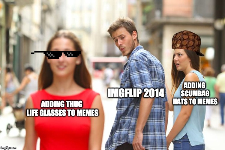 I mean it's true... | ADDING SCUMBAG HATS TO MEMES; IMGFLIP 2014; ADDING THUG LIFE GLASSES TO MEMES | image tagged in memes,distracted boyfriend | made w/ Imgflip meme maker