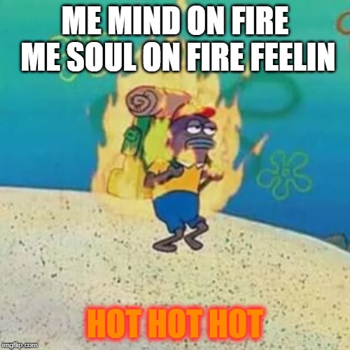 Singing Calypso | ME MIND ON FIRE ME SOUL ON FIRE FEELIN; HOT HOT HOT | image tagged in spongebob on fire,song lyrics,funny | made w/ Imgflip meme maker