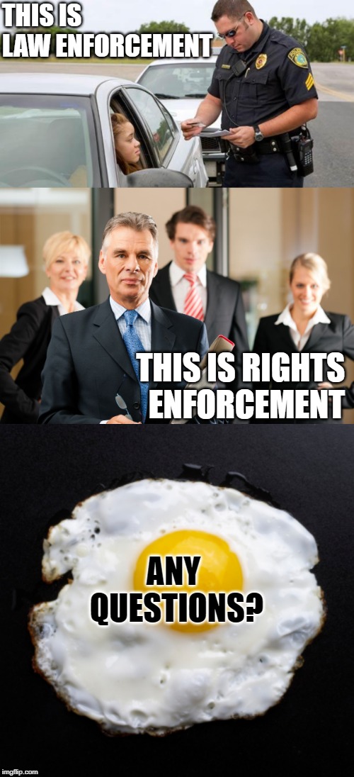 This is Your Brain on Laws | THIS IS LAW ENFORCEMENT; THIS IS RIGHTS ENFORCEMENT; ANY QUESTIONS? | image tagged in police,lawyers,eggs,law enforcement,rights,know the difference | made w/ Imgflip meme maker