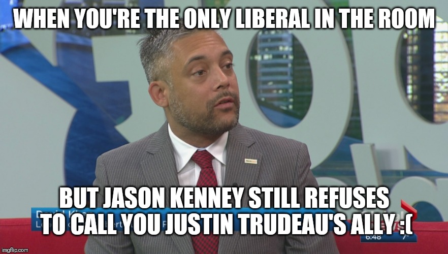 WHEN YOU'RE THE ONLY LIBERAL IN THE ROOM; BUT JASON KENNEY STILL REFUSES TO CALL YOU JUSTIN TRUDEAU'S ALLY :( | image tagged in alberta | made w/ Imgflip meme maker