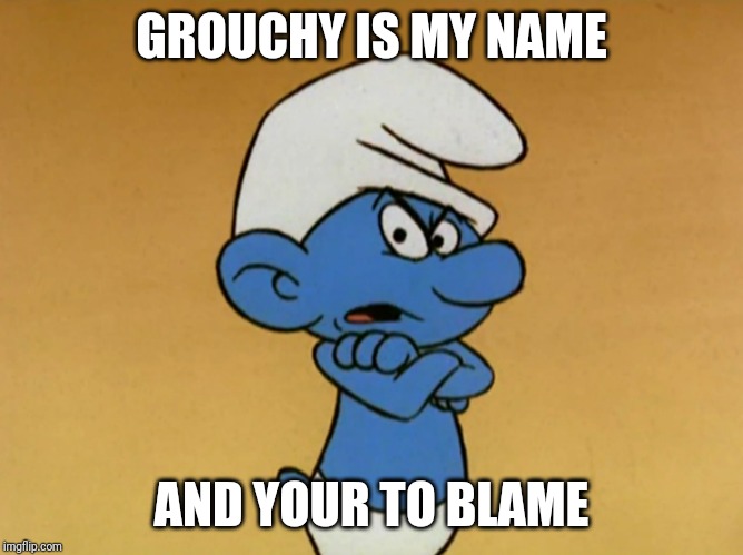 Grouchy Smurf | GROUCHY IS MY NAME; AND YOUR TO BLAME | image tagged in grouchy smurf | made w/ Imgflip meme maker