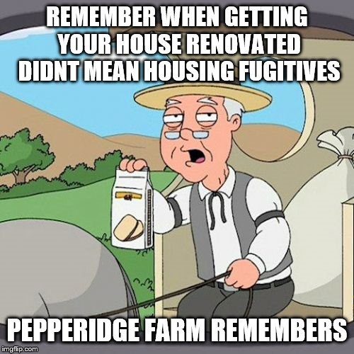 Pepperidge Farm Remembers | REMEMBER WHEN GETTING YOUR HOUSE RENOVATED DIDNT MEAN HOUSING FUGITIVES; PEPPERIDGE FARM REMEMBERS | image tagged in memes,pepperidge farm remembers | made w/ Imgflip meme maker
