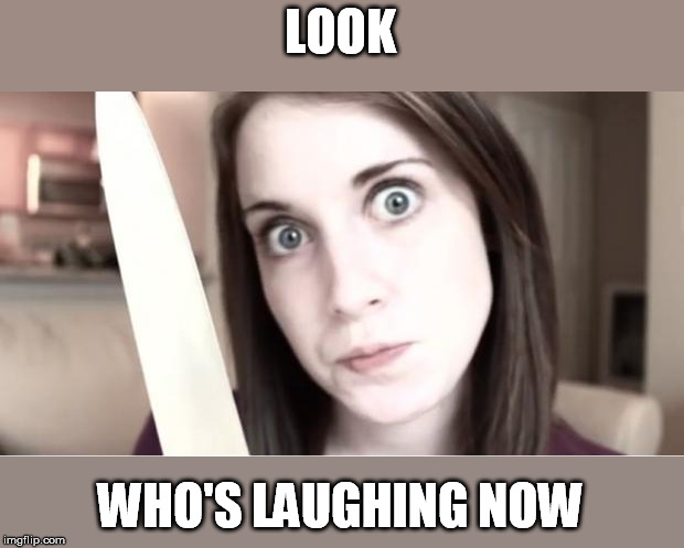 Overly Attached Girlfriend Knife | LOOK WHO'S LAUGHING NOW | image tagged in overly attached girlfriend knife | made w/ Imgflip meme maker