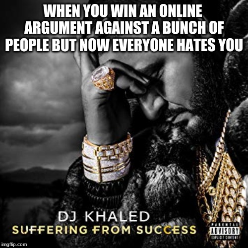 dj khaled suffering from success meme | WHEN YOU WIN AN ONLINE ARGUMENT AGAINST A BUNCH OF PEOPLE BUT NOW EVERYONE HATES YOU | image tagged in dj khaled suffering from success meme | made w/ Imgflip meme maker