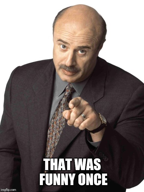 Dr Phil Pointing | THAT WAS FUNNY ONCE | image tagged in dr phil pointing | made w/ Imgflip meme maker
