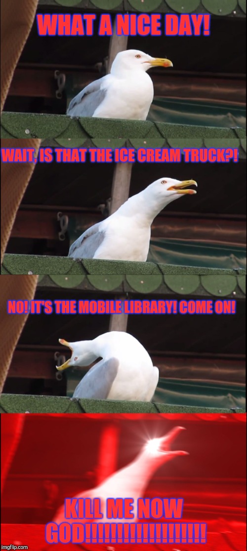 Inhaling Seagull Meme | WHAT A NICE DAY! WAIT, IS THAT THE ICE CREAM TRUCK?! NO! IT'S THE MOBILE LIBRARY! COME ON! KILL ME NOW GOD!!!!!!!!!!!!!!!!!!! | image tagged in memes,inhaling seagull | made w/ Imgflip meme maker