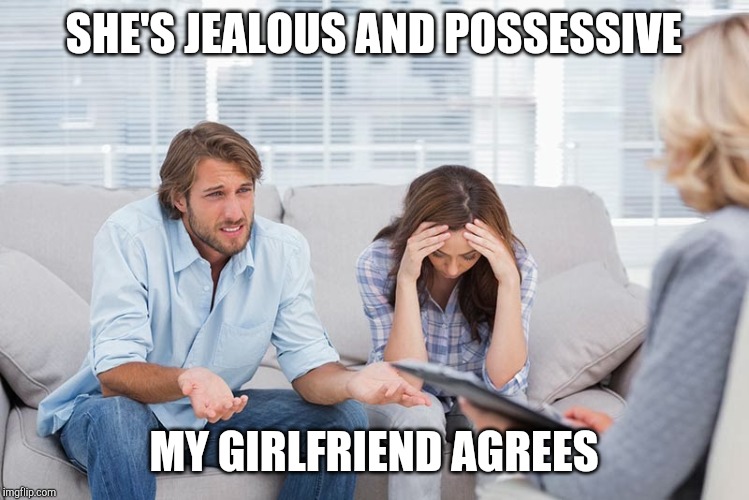 couples therapy | SHE'S JEALOUS AND POSSESSIVE MY GIRLFRIEND AGREES | image tagged in couples therapy | made w/ Imgflip meme maker