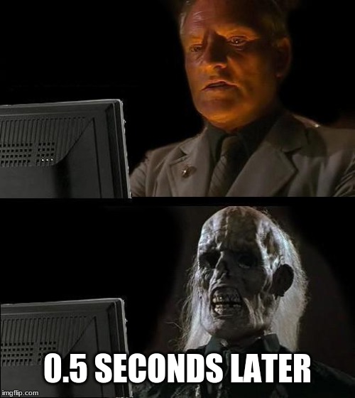 I'll Just Wait Here | 0.5 SECONDS LATER | image tagged in memes,ill just wait here | made w/ Imgflip meme maker
