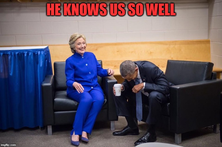 Hillary Obama Laugh | HE KNOWS US SO WELL | image tagged in hillary obama laugh | made w/ Imgflip meme maker