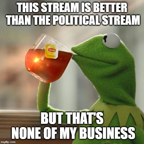 But That's None Of My Business | THIS STREAM IS BETTER THAN THE POLITICAL STREAM; BUT THAT'S NONE OF MY BUSINESS | image tagged in memes,but thats none of my business,kermit the frog | made w/ Imgflip meme maker