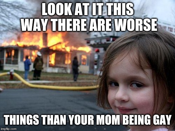 Disaster Girl | LOOK AT IT THIS WAY THERE ARE WORSE; THINGS THAN YOUR MOM BEING GAY | image tagged in memes,disaster girl | made w/ Imgflip meme maker