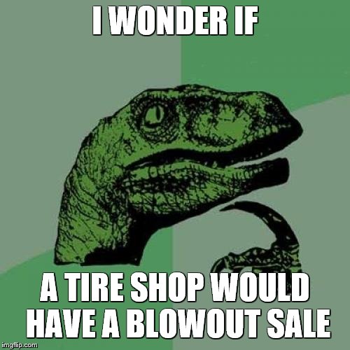 Philosoraptor Meme | I WONDER IF; A TIRE SHOP WOULD HAVE A BLOWOUT SALE | image tagged in memes,philosoraptor,tires,cars | made w/ Imgflip meme maker