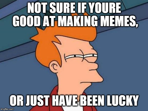 Futurama Fry Meme | NOT SURE IF YOURE GOOD AT MAKING MEMES, OR JUST HAVE BEEN LUCKY | image tagged in memes,futurama fry | made w/ Imgflip meme maker