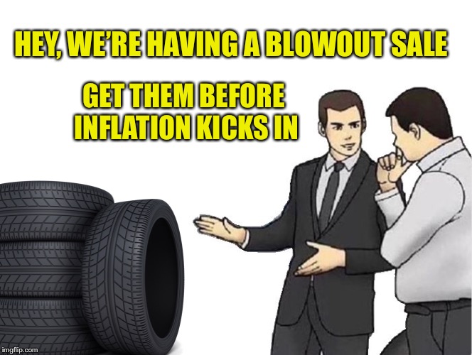Car Salesman Slaps Hood Meme | HEY, WE’RE HAVING A BLOWOUT SALE GET THEM BEFORE INFLATION KICKS IN | image tagged in memes,car salesman slaps hood | made w/ Imgflip meme maker