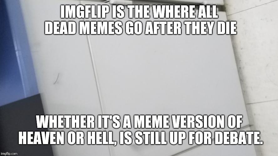 Welcome to the after life, dead memes | IMGFLIP IS THE WHERE ALL DEAD MEMES GO AFTER THEY DIE; WHETHER IT'S A MEME VERSION OF HEAVEN OR HELL, IS STILL UP FOR DEBATE. | image tagged in dead memes,memes,afterlife,hell,heaven,your mom | made w/ Imgflip meme maker