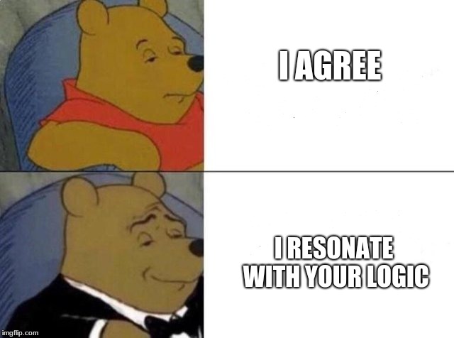 Tuxedo Winnie The Pooh | I AGREE; I RESONATE WITH YOUR LOGIC | image tagged in tuxedo winnie the pooh | made w/ Imgflip meme maker