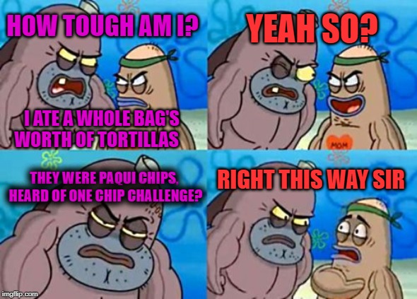 One chip challenge | YEAH SO? HOW TOUGH AM I? I ATE A WHOLE BAG'S WORTH OF TORTILLAS; THEY WERE PAQUI CHIPS, HEARD OF ONE CHIP CHALLENGE? RIGHT THIS WAY SIR | image tagged in memes,how tough are you | made w/ Imgflip meme maker