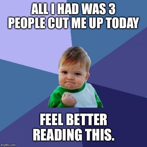 Success Kid Meme | ALL I HAD WAS 3 PEOPLE CUT ME UP TODAY FEEL BETTER READING THIS. | image tagged in memes,success kid | made w/ Imgflip meme maker