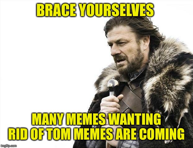 Brace Yourselves X is Coming Meme | BRACE YOURSELVES MANY MEMES WANTING RID OF TOM MEMES ARE COMING | image tagged in memes,brace yourselves x is coming | made w/ Imgflip meme maker