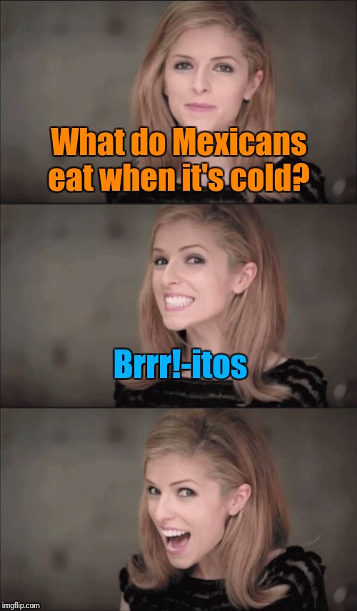With Extra Chilly Sauce! | What do Mexicans eat when it's cold? Brrr!-itos | image tagged in memes,bad pun anna kendrick,bad pun,food,burrito,international | made w/ Imgflip meme maker