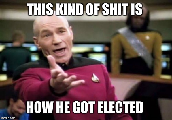 Picard Wtf Meme | THIS KIND OF SHIT IS HOW HE GOT ELECTED | image tagged in memes,picard wtf | made w/ Imgflip meme maker