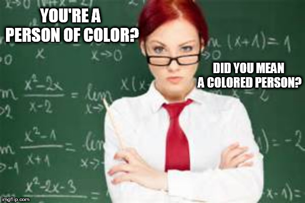 mad teachers | YOU'RE A PERSON OF COLOR? DID YOU MEAN A COLORED PERSON? | image tagged in mad teachers | made w/ Imgflip meme maker