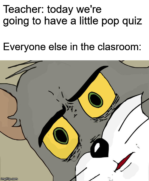 Unsettled students | Teacher: today we're going to have a little pop quiz; Everyone else in the clasroom: | image tagged in memes,unsettled tom | made w/ Imgflip meme maker