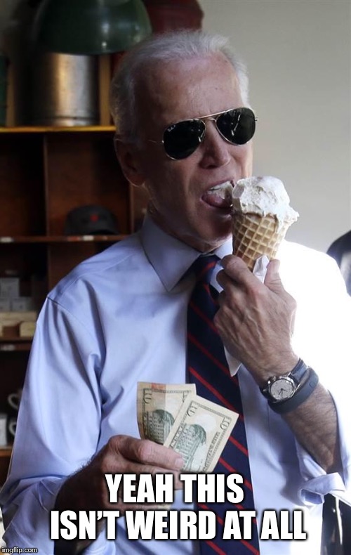 Joe Biden Ice Cream and Cash | YEAH THIS ISN’T WEIRD AT ALL | image tagged in joe biden ice cream and cash | made w/ Imgflip meme maker