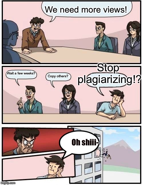 Boardroom Meeting Suggestion | We need more views! Stop plagiarizing!? Wait a few weeks? Copy others? Oh shiii- | image tagged in memes,boardroom meeting suggestion | made w/ Imgflip meme maker