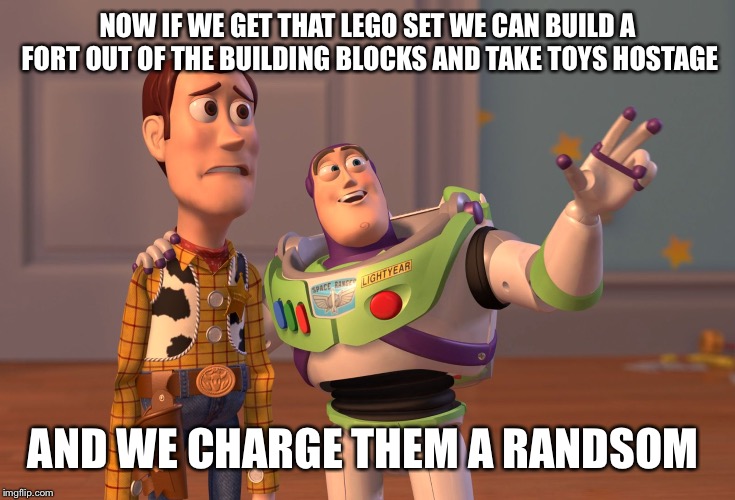 X, X Everywhere | NOW IF WE GET THAT LEGO SET WE CAN BUILD
A FORT OUT OF THE BUILDING BLOCKS AND TAKE TOYS HOSTAGE; AND WE CHARGE THEM A RANDSOM | image tagged in memes,x x everywhere | made w/ Imgflip meme maker