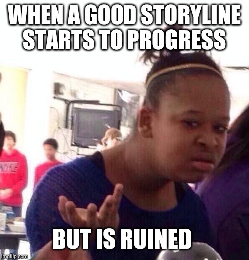 Black Girl Wat | WHEN A GOOD STORYLINE STARTS TO PROGRESS; BUT IS RUINED | image tagged in memes,black girl wat | made w/ Imgflip meme maker