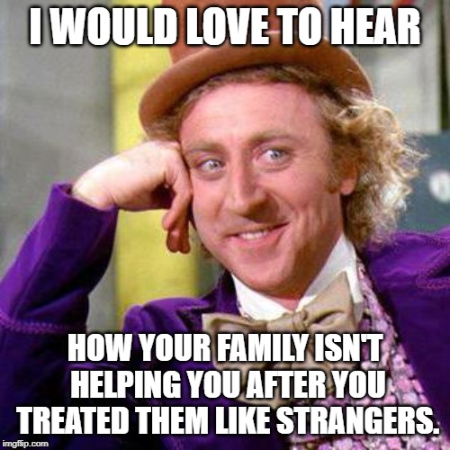 Willy Wonka Blank | I WOULD LOVE TO HEAR; HOW YOUR FAMILY ISN'T HELPING YOU AFTER YOU TREATED THEM LIKE STRANGERS. | image tagged in willy wonka blank | made w/ Imgflip meme maker