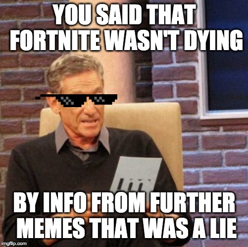 Maury Lie Detector Meme | YOU SAID THAT FORTNITE WASN'T DYING; BY INFO FROM FURTHER MEMES THAT WAS A LIE | image tagged in memes,maury lie detector | made w/ Imgflip meme maker