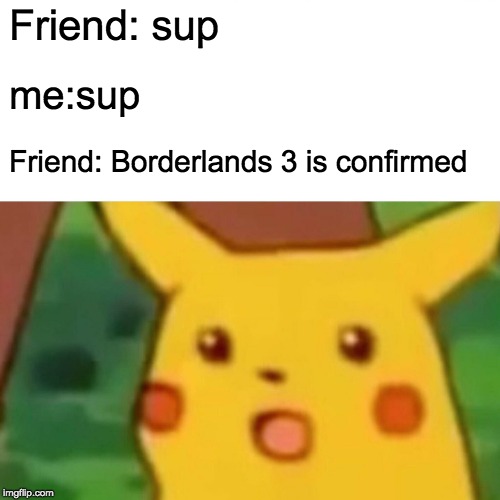 Surprised Pikachu | Friend: sup; me:sup; Friend: Borderlands 3 is confirmed | image tagged in memes,surprised pikachu | made w/ Imgflip meme maker