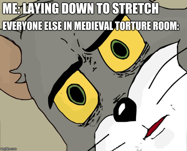 Unsettled Tom | ME: LAYING DOWN TO STRETCH; EVERYONE ELSE IN MEDIEVAL TORTURE ROOM: | image tagged in memes,unsettled tom | made w/ Imgflip meme maker
