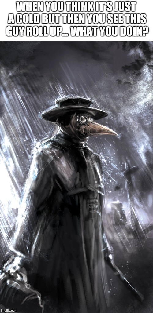 WHEN YOU THINK IT'S JUST A COLD BUT THEN YOU SEE THIS GUY ROLL UP... WHAT YOU DOIN? | image tagged in plague doctor | made w/ Imgflip meme maker