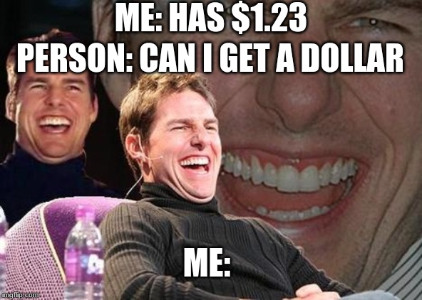 Tom Cruise laugh | ME: HAS $1.23; PERSON: CAN I GET A DOLLAR; ME: | image tagged in tom cruise laugh | made w/ Imgflip meme maker
