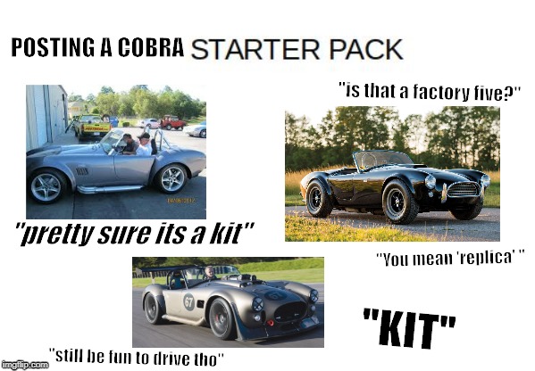 Blank Starter Pack Meme | POSTING A COBRA; "is that a factory five?"; "pretty sure its a kit"; "You mean 'replica' "; "KIT"; "still be fun to drive tho" | image tagged in blank starter pack meme | made w/ Imgflip meme maker