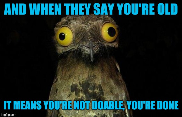 Weird Stuff I Do Potoo Meme | AND WHEN THEY SAY YOU'RE OLD IT MEANS YOU'RE NOT DOABLE, YOU'RE DONE | image tagged in memes,weird stuff i do potoo | made w/ Imgflip meme maker