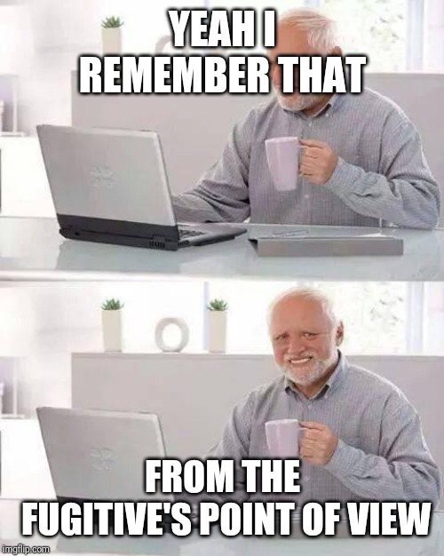 Hide the Pain Harold Meme | YEAH I REMEMBER THAT FROM THE FUGITIVE'S POINT OF VIEW | image tagged in memes,hide the pain harold | made w/ Imgflip meme maker
