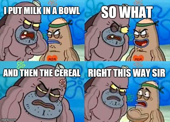 How Tough Are You |  SO WHAT; I PUT MILK IN A BOWL; AND THEN THE CEREAL; RIGHT THIS WAY SIR | image tagged in memes,how tough are you | made w/ Imgflip meme maker