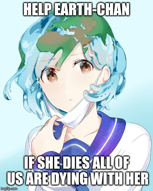 Earth-chan | HELP EARTH-CHAN; IF SHE DIES ALL OF US ARE DYING WITH HER | image tagged in earth-chan | made w/ Imgflip meme maker
