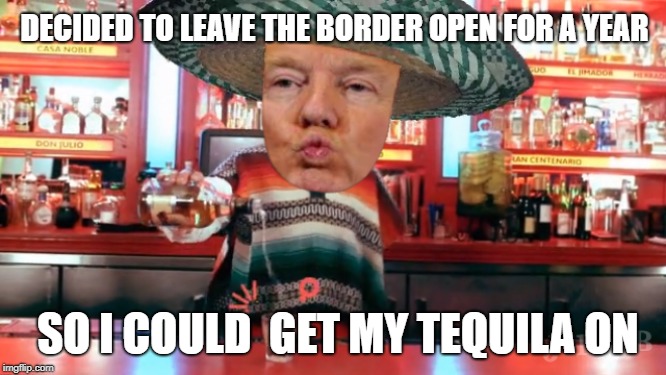 Trump decked out in Mexican garb pouring himself a tequila | DECIDED TO LEAVE THE BORDER OPEN FOR A YEAR; SO I COULD 
GET MY TEQUILA ON | image tagged in trump,mexico,tequila | made w/ Imgflip meme maker