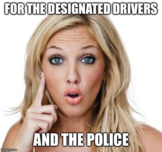 Dumb blonde | FOR THE DESIGNATED DRIVERS AND THE POLICE | image tagged in dumb blonde | made w/ Imgflip meme maker