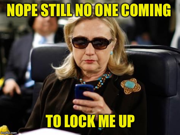 Hillary Clinton Cellphone Meme | NOPE STILL NO ONE COMING TO LOCK ME UP | image tagged in memes,hillary clinton cellphone | made w/ Imgflip meme maker